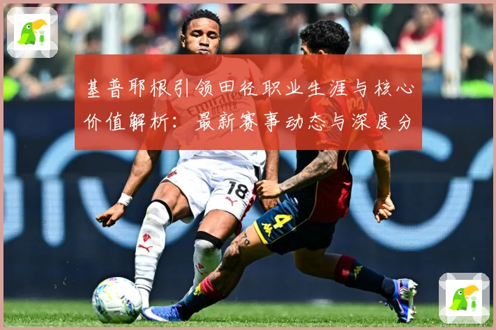基普耶根引领田径职业生涯与核心价值解析：最新赛事动态与深度分析