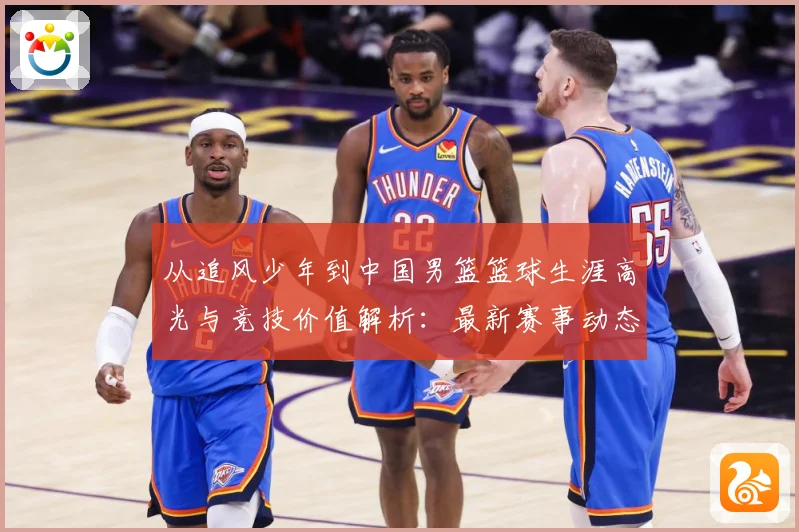 从追风少年到中国男篮篮球生涯高光与竞技价值解析：最新赛事动态与深度分析