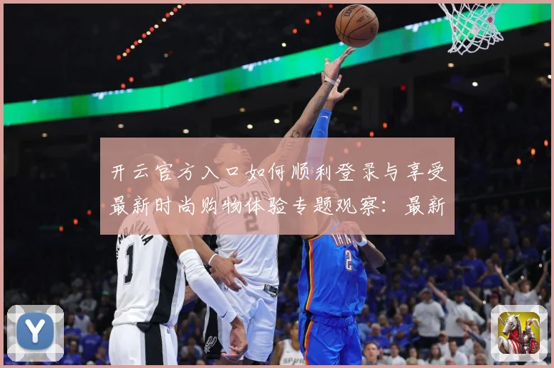 开云官方入口如何顺利登录与享受最新时尚购物体验专题观察：最新赛事动态与深度分析