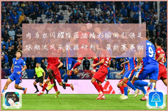 内马尔闪耀绿茵场精彩瞬间引领足球潮流风采数据研判：最新赛事动态与深度分析