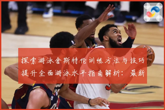 探索游泳舍斯特伦训练方法与技巧提升全面游泳水平指南解析：最新赛事动态与深度分析