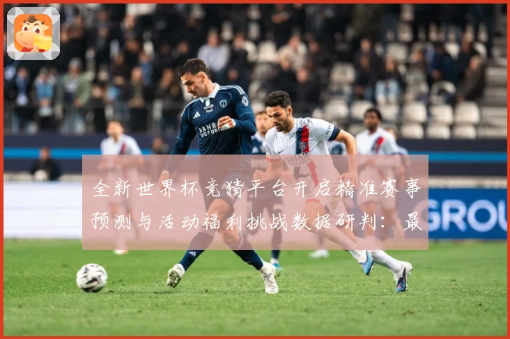 全新世界杯竞猜平台开启精准赛事预测与活动福利挑战数据研判：最新赛事动态与深度分析
