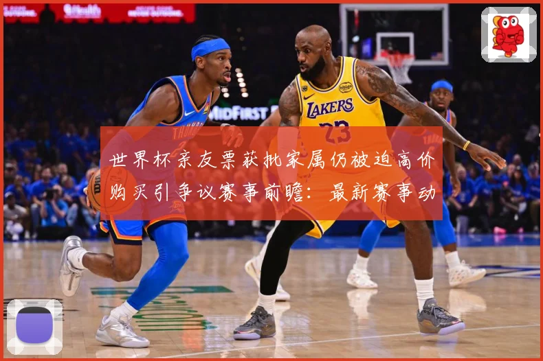 世界杯亲友票获批家属仍被迫高价购买引争议赛事前瞻：最新赛事动态与深度分析