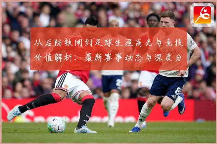 从后防铁闸到足球生涯高光与竞技价值解析：最新赛事动态与深度分析