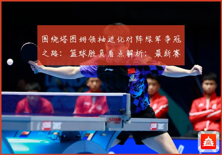 围绕塔图姆领袖进化对阵绿军争冠之路：篮球胜负看点解析：最新赛事动态与深度分析