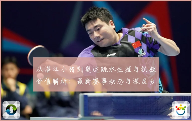 从湛江小将到奥运跳水生涯与执教价值解析：最新赛事动态与深度分析