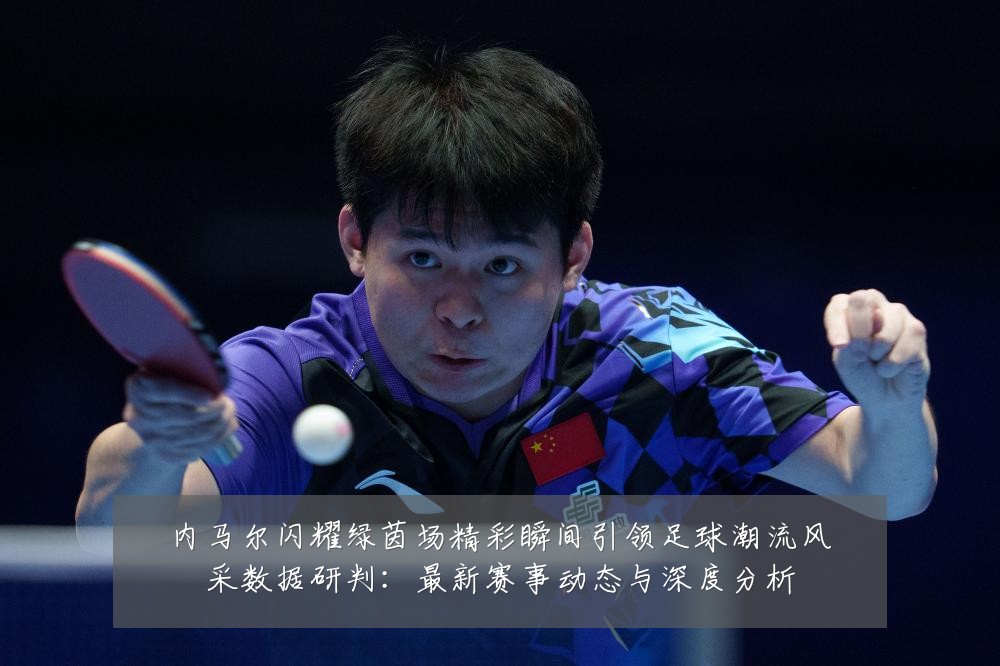 内马尔闪耀绿茵场精彩瞬间引领足球潮流风采数据研判:最新赛事动态与深度分析