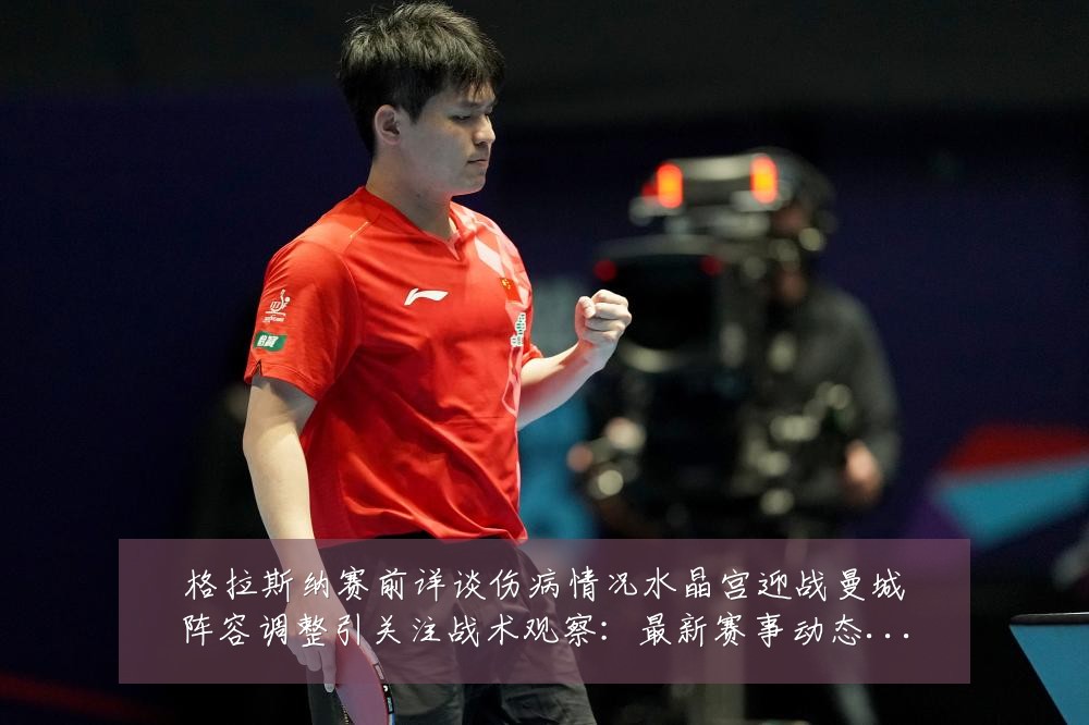 格拉斯纳赛前详谈伤病情况水晶宫迎战曼城阵容调整引关注战术观察:最新赛事动态与深度分析