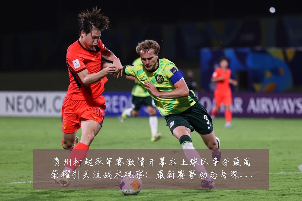 贵州村超冠军赛激情开幕本土球队争夺最高荣耀引关注战术观察:最新赛事动态与深度分析