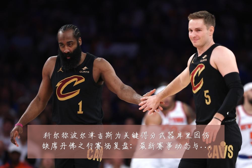 科尔称波尔津吉斯为关键得分武器库里因伤缺席丹佛之行赛场复盘:最新赛事动态与深度分析