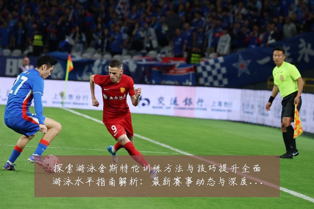 探索游泳舍斯特伦训练方法与技巧提升全面游泳水平指南解析:最新赛事动态与深度分析
