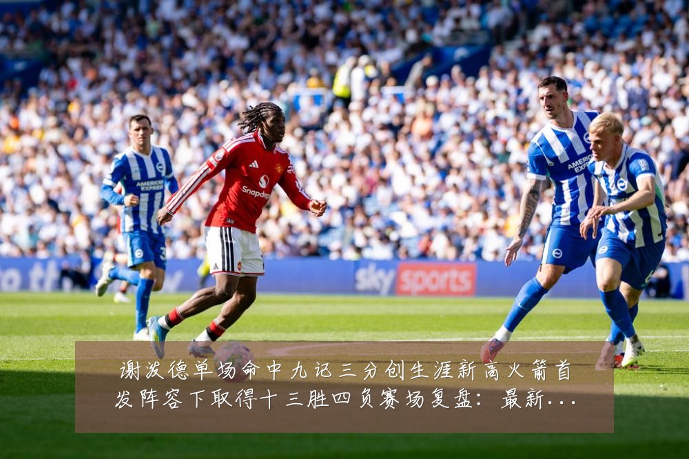 谢泼德单场命中九记三分创生涯新高火箭首发阵容下取得十三胜四负赛场复盘:最新赛事动态与深度分析