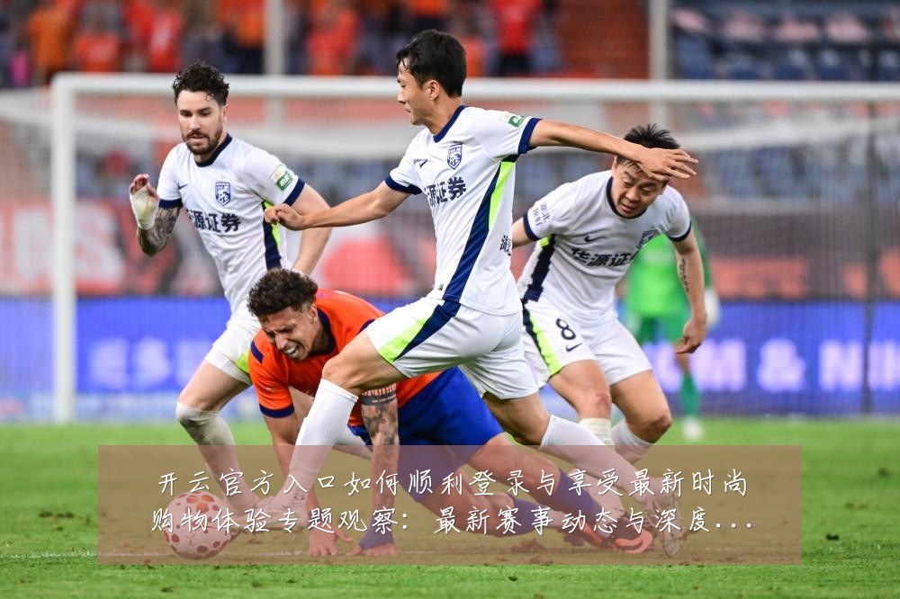 开云官方入口如何顺利登录与享受最新时尚购物体验专题观察:最新赛事动态与深度分析