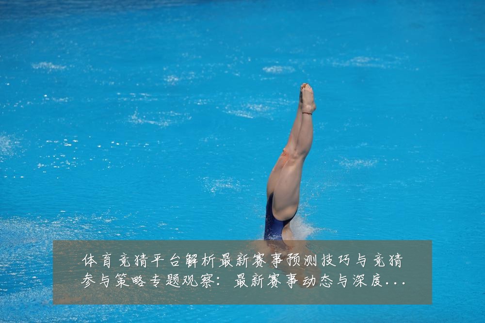 体育竞猜平台解析最新赛事预测技巧与竞猜参与策略专题观察:最新赛事动态与深度分析